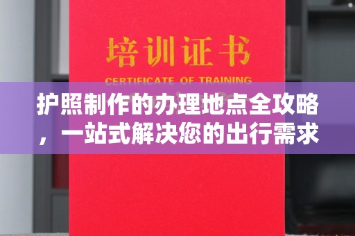 河南护照制作的办理地点全攻略，一站式解决您的出行需求