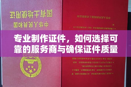 河南专业制作证件，如何选择可靠的服务商与确保证件质量
