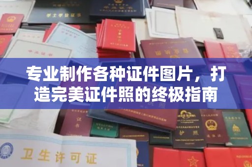 河南专业制作各种证件图片，打造完美证件照的终极指南
