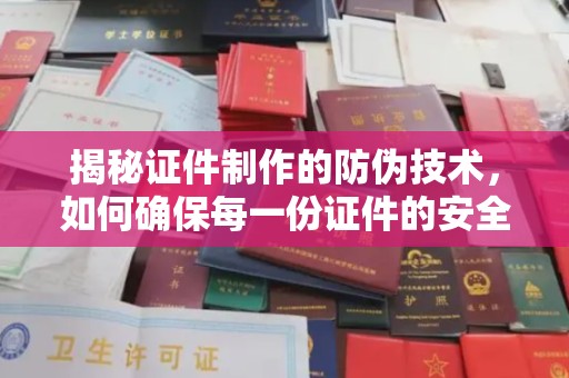 河南揭秘证件制作的防伪技术，如何确保每一份证件的安全与可信
