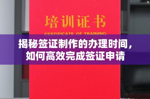 河南揭秘签证制作的办理时间，如何高效完成签证申请