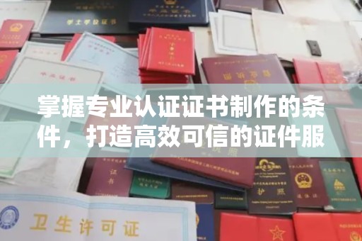 河南掌握专业认证证书制作的条件，打造高效可信的证件服务