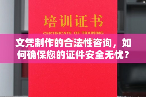 河南文凭制作的合法性咨询，如何确保您的证件安全无忧？