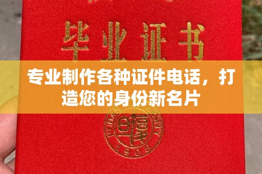 河南专业制作各种证件电话，打造您的身份新名片