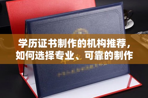 河南学历证书制作的机构推荐，如何选择专业、可靠的制作机构？