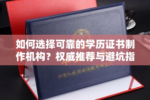 河南如何选择可靠的学历证书制作机构？权威推荐与避坑指南