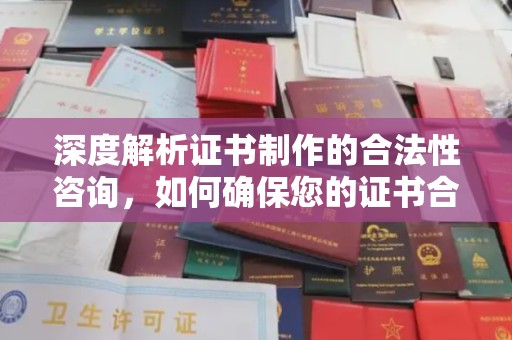 河南深度解析证书制作的合法性咨询，如何确保您的证书合规有效