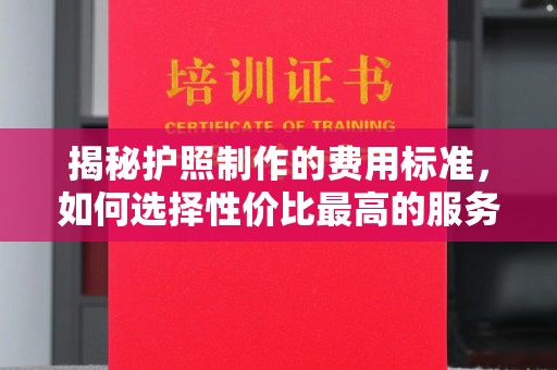 河南揭秘护照制作的费用标准，如何选择性价比最高的服务？