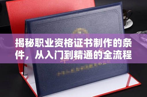 河南揭秘职业资格证书制作的条件，从入门到精通的全流程解析