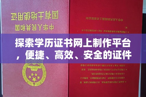 河南探索学历证书网上制作平台，便捷、高效、安全的证件制作新选择