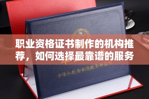 河南职业资格证书制作的机构推荐，如何选择最靠谱的服务商？
