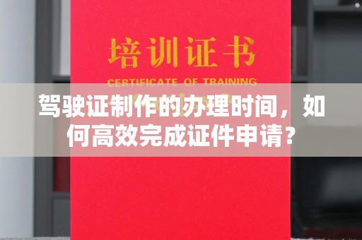 河南驾驶证制作的办理时间，如何高效完成证件申请？