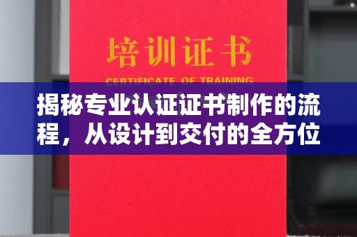 河南揭秘专业认证证书制作的流程，从设计到交付的全方位指南