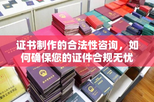 河南证书制作的合法性咨询，如何确保您的证件合规无忧