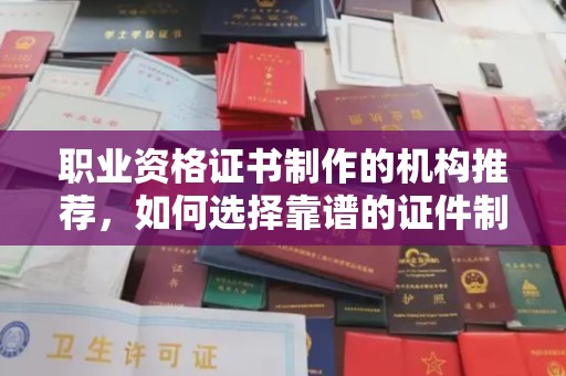 河南职业资格证书制作的机构推荐，如何选择靠谱的证件制作公司？